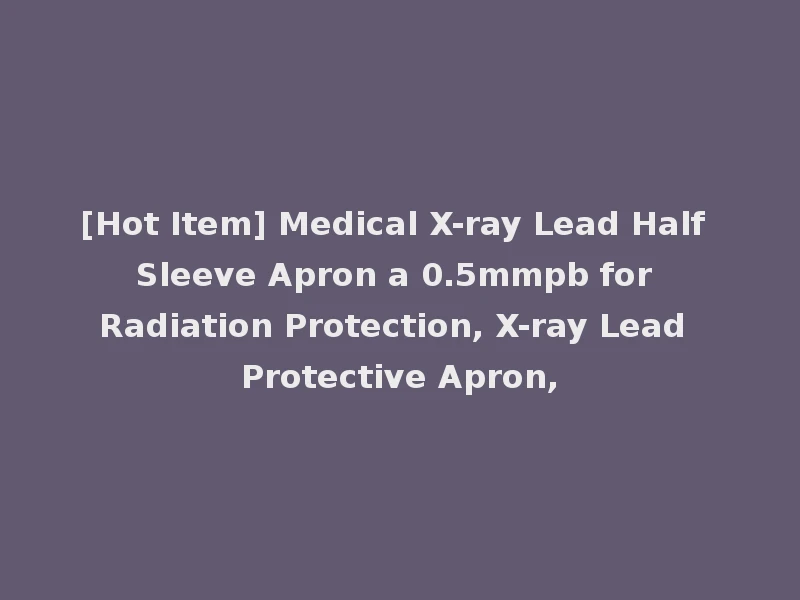 [Hot Item] Medical X-ray Lead Half Sleeve Apron a 0.5mmpb for Radiation Protection, X-ray Lead Protective Apron,