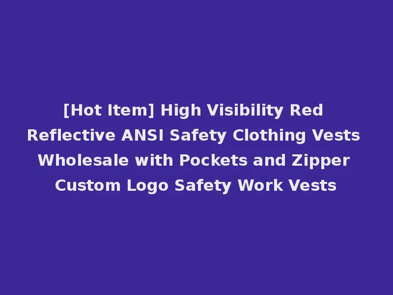 [Hot Item] High Visibility Red Reflective ANSI Safety Clothing Vests Wholesale with Pockets and Zipper Custom Logo Safety Work Vests