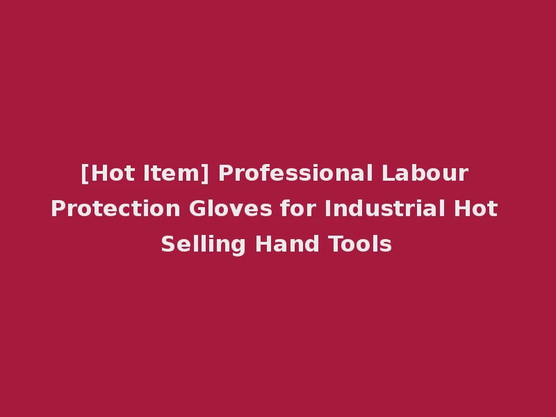 [Hot Item] Professional Labour Protection Gloves for Industrial Hot Selling Hand Tools