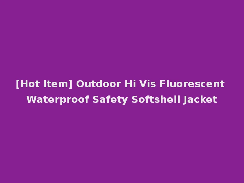 [Hot Item] Outdoor Hi Vis Fluorescent Waterproof Safety Softshell Jacket