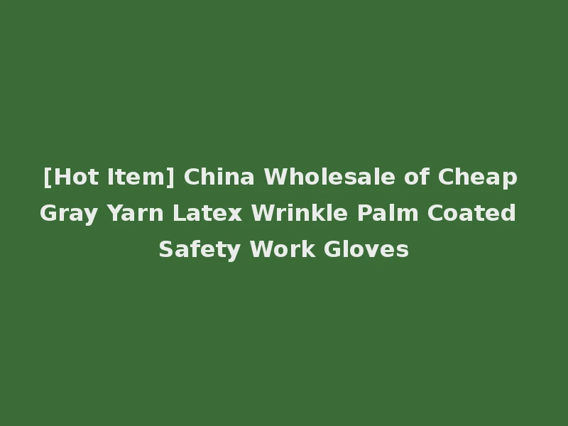 [Hot Item] China Wholesale of Cheap Gray Yarn Latex Wrinkle Palm Coated Safety Work Gloves