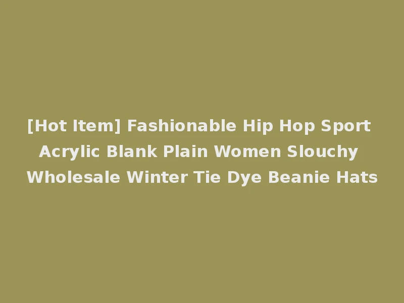 [Hot Item] Fashionable Hip Hop Sport Acrylic Blank Plain Women Slouchy Wholesale Winter Tie Dye Beanie Hats