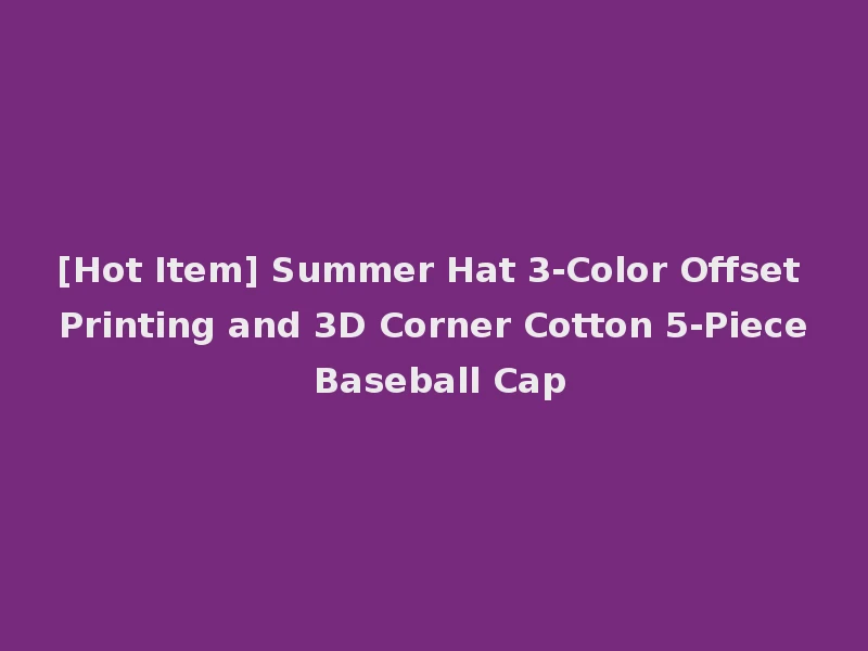 [Hot Item] Summer Hat 3-Color Offset Printing and 3D Corner Cotton 5-Piece Baseball Cap