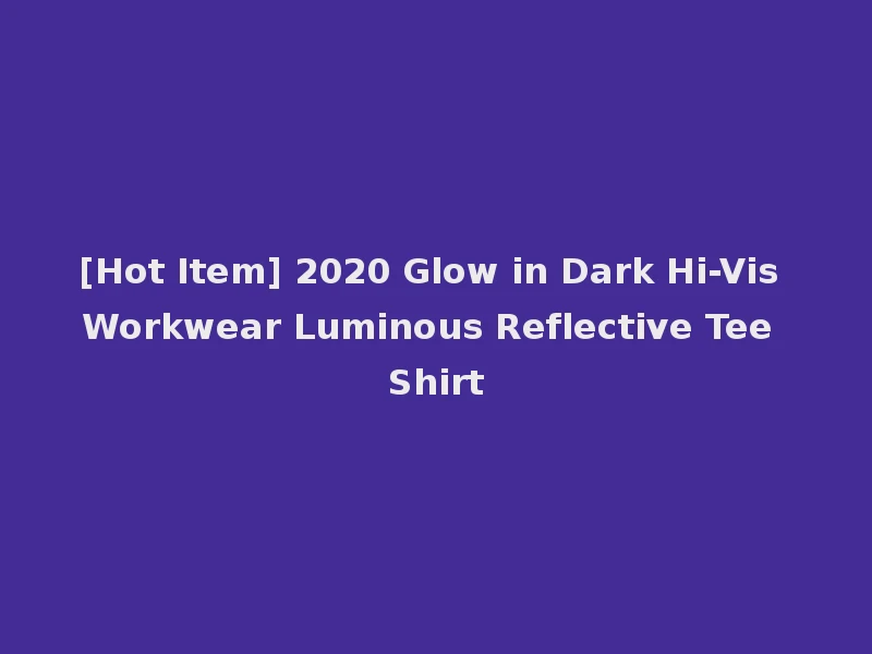 [Hot Item] 2020 Glow in Dark Hi-Vis Workwear Luminous Reflective Tee Shirt