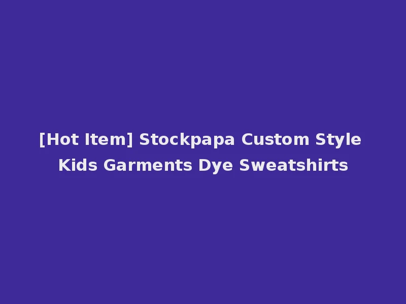 [Hot Item] Stockpapa Custom Style Kids Garments Dye Sweatshirts