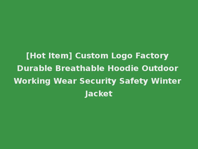 [Hot Item] Custom Logo Factory Durable Breathable Hoodie Outdoor Working Wear Security Safety Winter Jacket