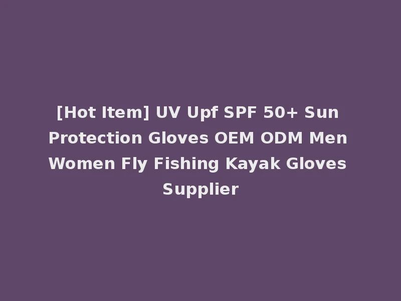 [Hot Item] UV Upf SPF 50+ Sun Protection Gloves OEM ODM Men Women Fly Fishing Kayak Gloves Supplier