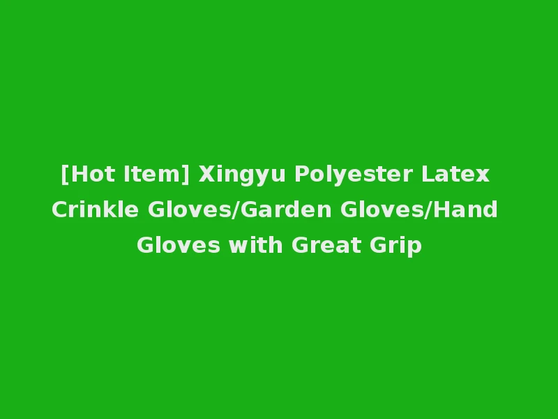[Hot Item] Xingyu Polyester Latex Crinkle Gloves/Garden Gloves/Hand Gloves with Great Grip