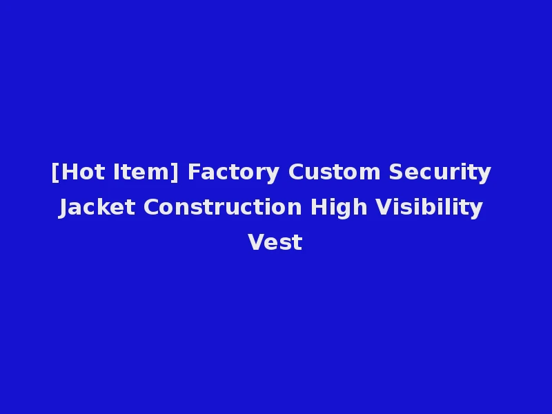 [Hot Item] Factory Custom Security Jacket Construction High Visibility Vest