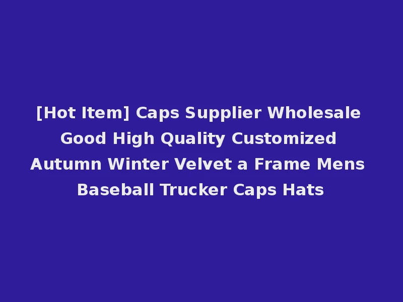 [Hot Item] Caps Supplier Wholesale Good High Quality Customized Autumn Winter Velvet a Frame Mens Baseball Trucker Caps Hats