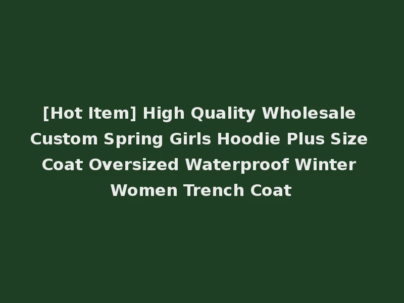 [Hot Item] High Quality Wholesale Custom Spring Girls Hoodie Plus Size Coat Oversized Waterproof Winter Women Trench Coat