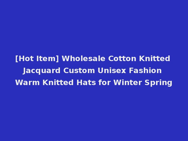 [Hot Item] Wholesale Cotton Knitted Jacquard Custom Unisex Fashion Warm Knitted Hats for Winter Spring