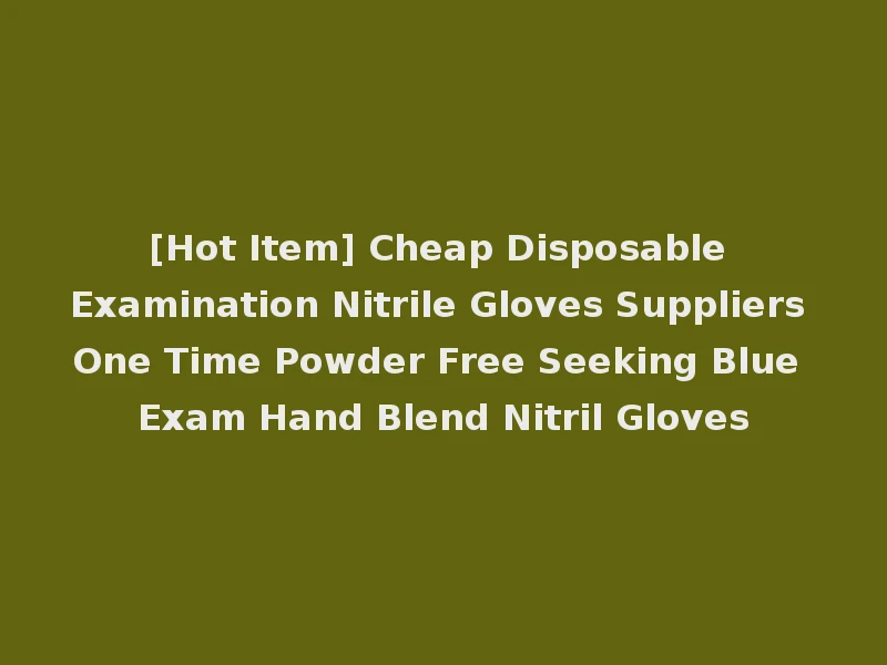 [Hot Item] Cheap Disposable Examination Nitrile Gloves Suppliers One Time Powder Free Seeking Blue Exam Hand Blend Nitril Gloves