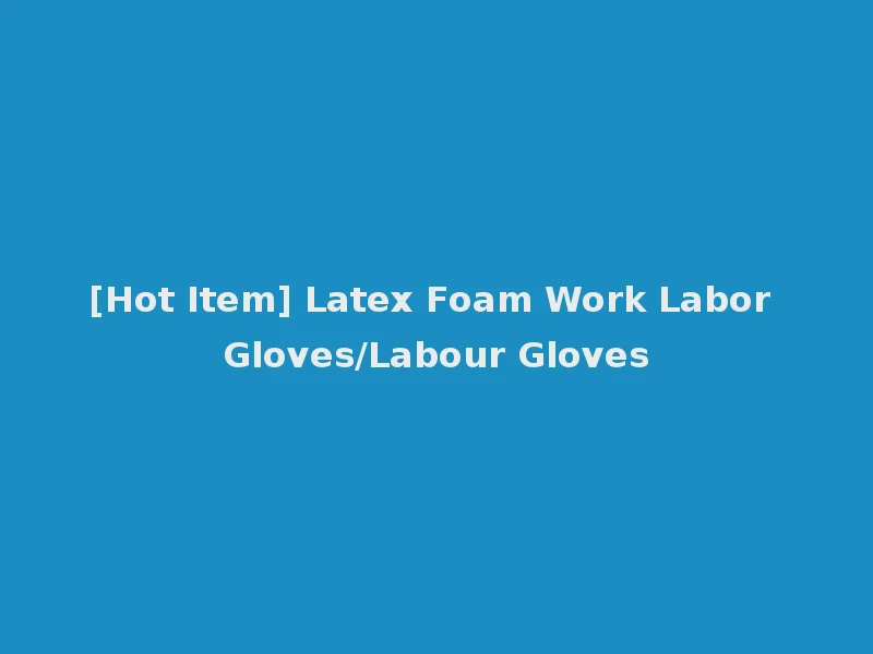 [Hot Item] Latex Foam Work Labor Gloves/Labour Gloves
