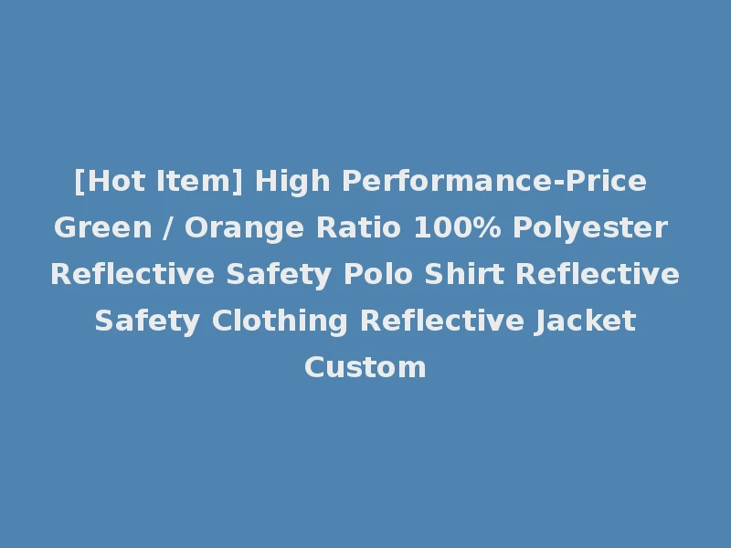 [Hot Item] High Performance-Price Green / Orange Ratio 100% Polyester Reflective Safety Polo Shirt Reflective Safety Clothing Reflective Jacket Custom