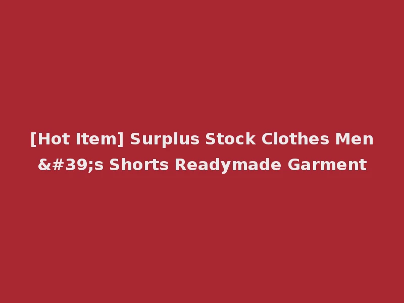 [Hot Item] Surplus Stock Clothes Men's Shorts Readymade Garment