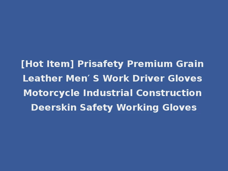 [Hot Item] Prisafety Premium Grain Leather Men′ S Work Driver Gloves Motorcycle Industrial Construction Deerskin Safety Working Gloves