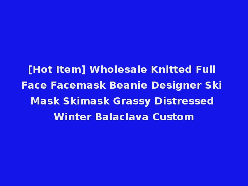 [Hot Item] Wholesale Knitted Full Face Facemask Beanie Designer Ski Mask Skimask Grassy Distressed Winter Balaclava Custom