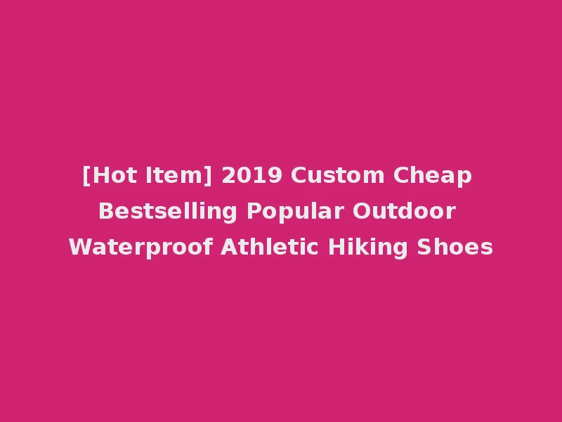 [Hot Item] 2019 Custom Cheap Bestselling Popular Outdoor Waterproof Athletic Hiking Shoes