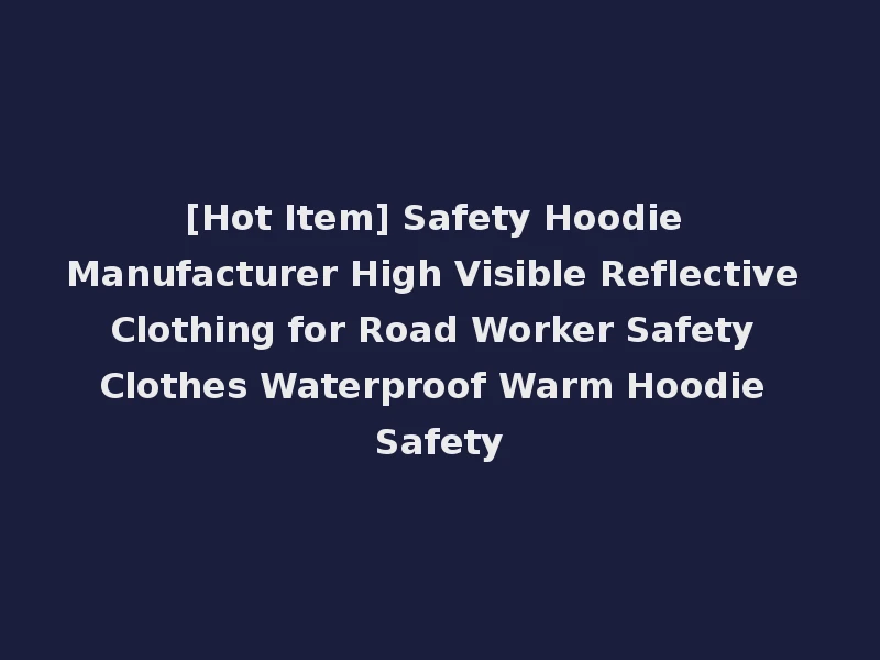 [Hot Item] Safety Hoodie Manufacturer High Visible Reflective Clothing for Road Worker Safety Clothes Waterproof Warm Hoodie Safety