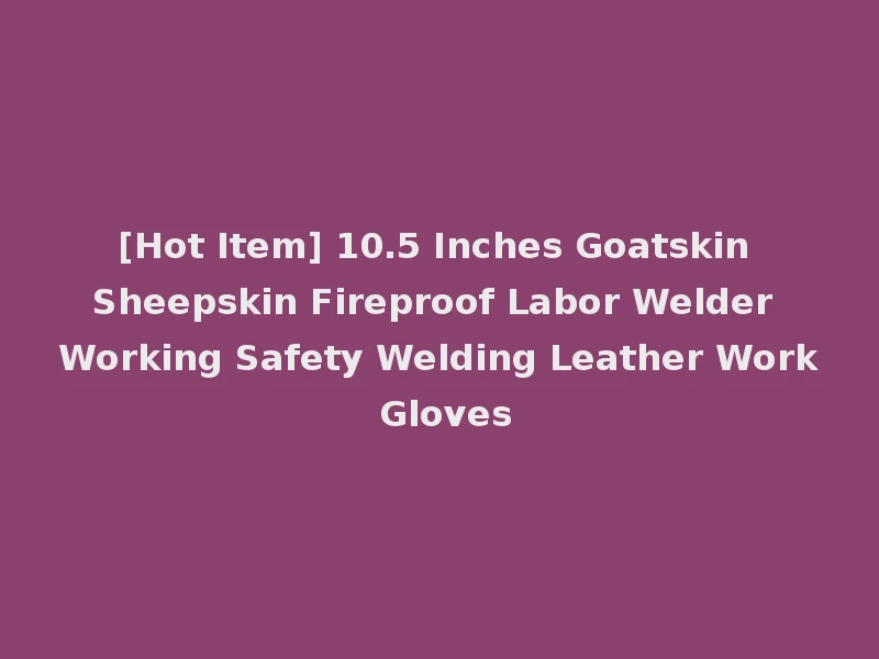 [Hot Item] 10.5 Inches Goatskin Sheepskin Fireproof Labor Welder Working Safety Welding Leather Work Gloves