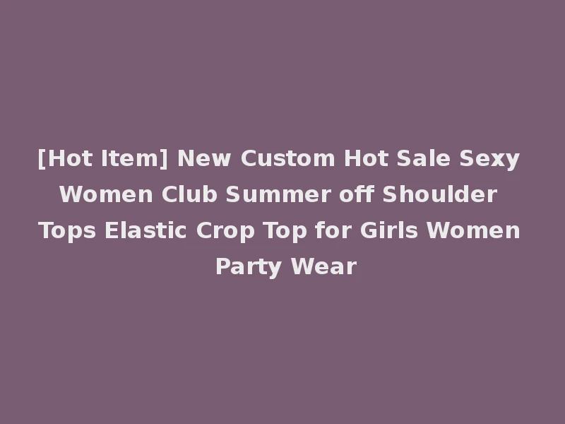 [Hot Item] New Custom Hot Sale Sexy Women Club Summer off Shoulder Tops Elastic Crop Top for Girls Women Party Wear
