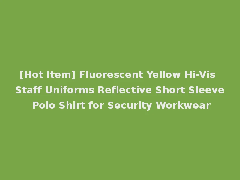 [Hot Item] Fluorescent Yellow Hi-Vis Staff Uniforms Reflective Short Sleeve Polo Shirt for Security Workwear