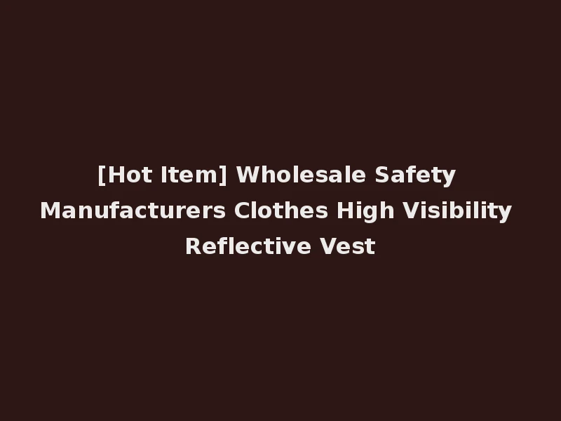 [Hot Item] Wholesale Safety Manufacturers Clothes High Visibility Reflective Vest