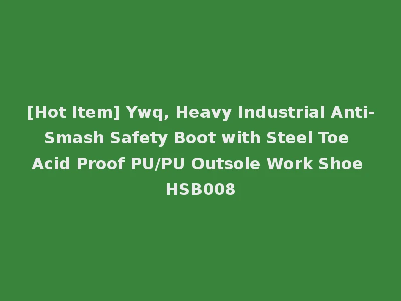 [Hot Item] Ywq, Heavy Industrial Anti-Smash Safety Boot with Steel Toe Acid Proof PU/PU Outsole Work Shoe HSB008
