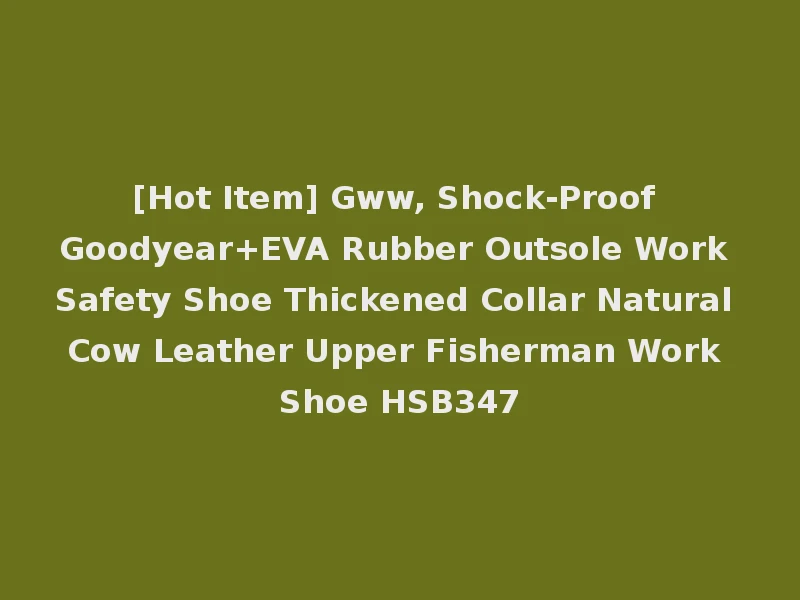 [Hot Item] Gww, Shock-Proof Goodyear+EVA Rubber Outsole Work Safety Shoe Thickened Collar Natural Cow Leather Upper Fisherman Work Shoe HSB347