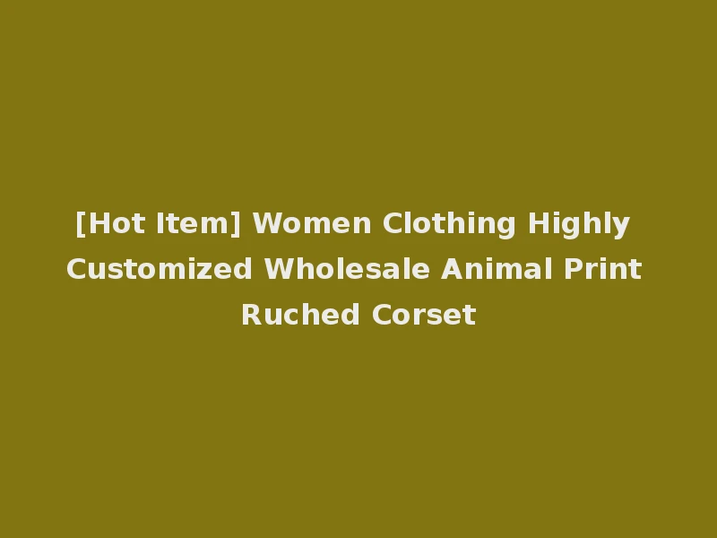 [Hot Item] Women Clothing Highly Customized Wholesale Animal Print Ruched Corset