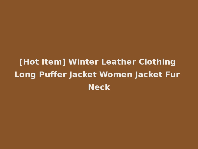 [Hot Item] Winter Leather Clothing Long Puffer Jacket Women Jacket Fur Neck