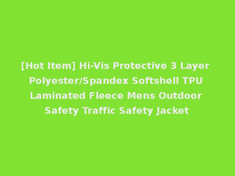 [Hot Item] Hi-Vis Protective 3 Layer Polyester/Spandex Softshell TPU Laminated Fleece Mens Outdoor Safety Traffic Safety Jacket