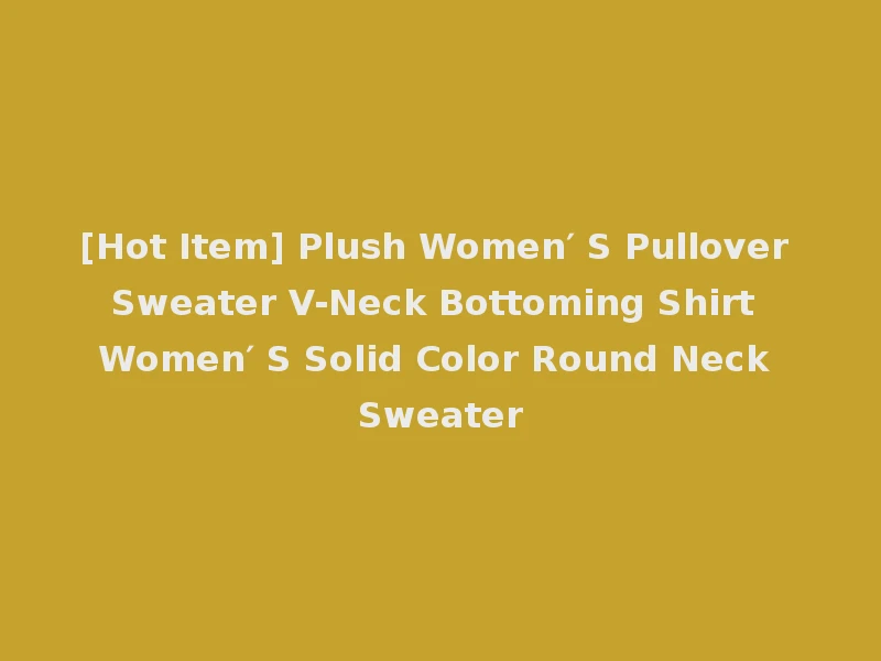 [Hot Item] Plush Women′ S Pullover Sweater V-Neck Bottoming Shirt Women′ S Solid Color Round Neck Sweater