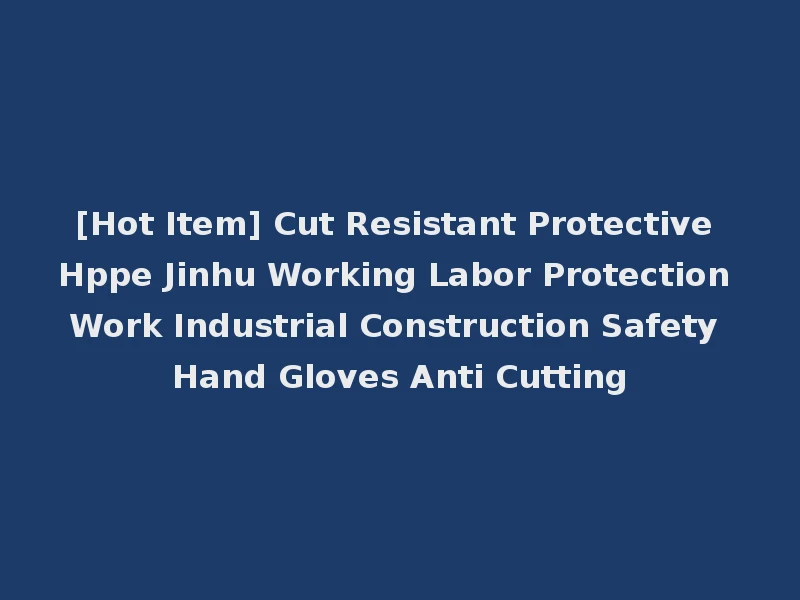 [Hot Item] Cut Resistant Protective Hppe Jinhu Working Labor Protection Work Industrial Construction Safety Hand Gloves Anti Cutting