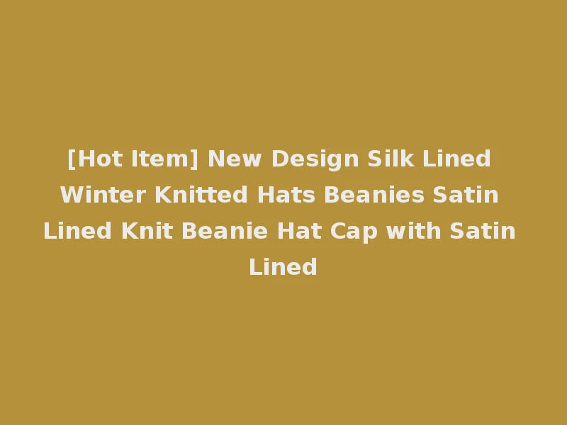 [Hot Item] New Design Silk Lined Winter Knitted Hats Beanies Satin Lined Knit Beanie Hat Cap with Satin Lined