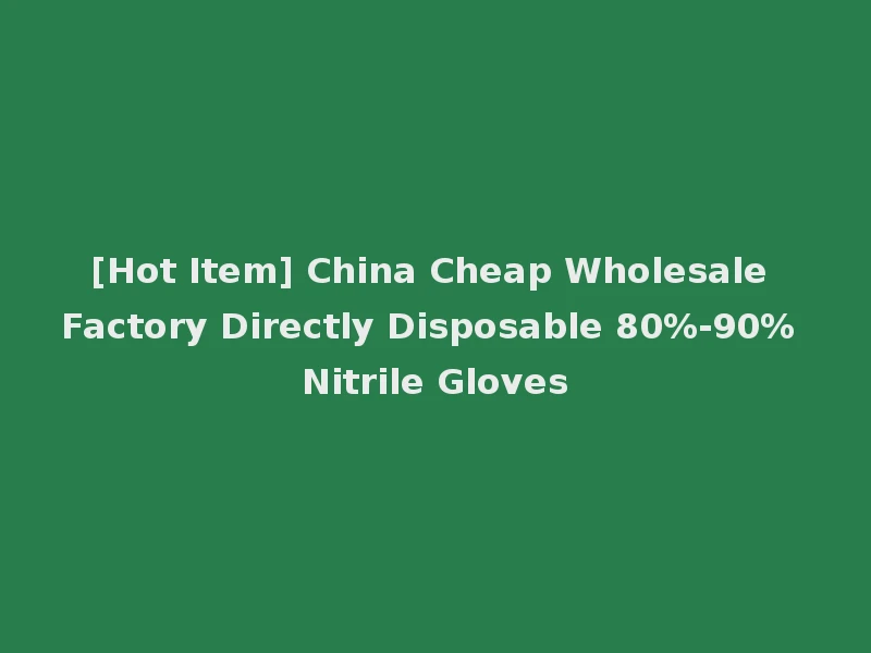 [Hot Item] China Cheap Wholesale Factory Directly Disposable 80%-90% Nitrile Gloves