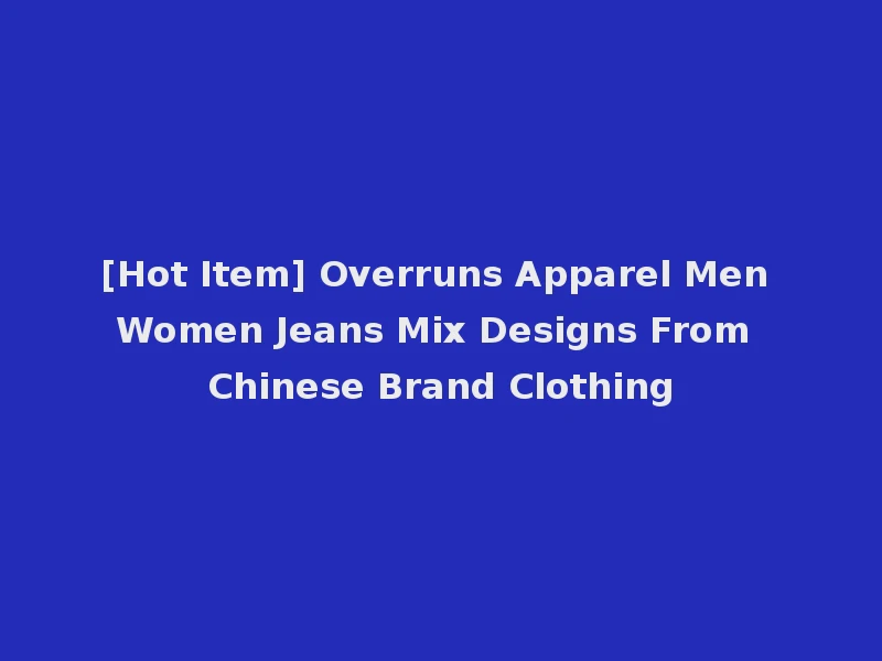 [Hot Item] Overruns Apparel Men Women Jeans Mix Designs From Chinese Brand Clothing