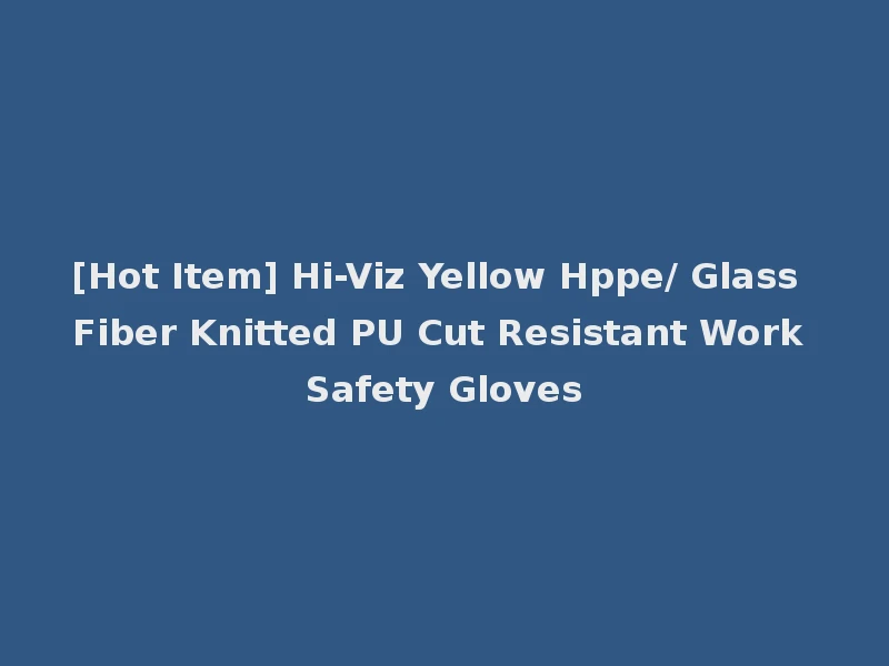 [Hot Item] Hi-Viz Yellow Hppe/ Glass Fiber Knitted PU Cut Resistant Work Safety Gloves