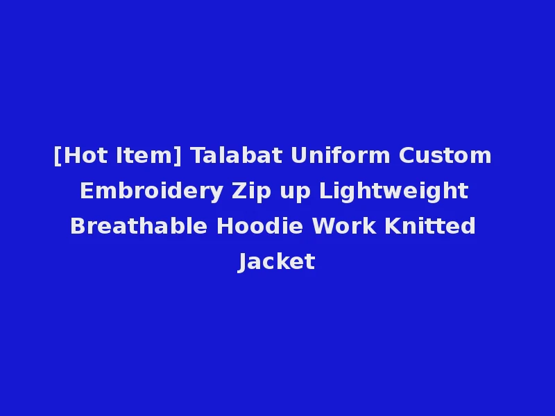 [Hot Item] Talabat Uniform Custom Embroidery Zip up Lightweight Breathable Hoodie Work Knitted Jacket