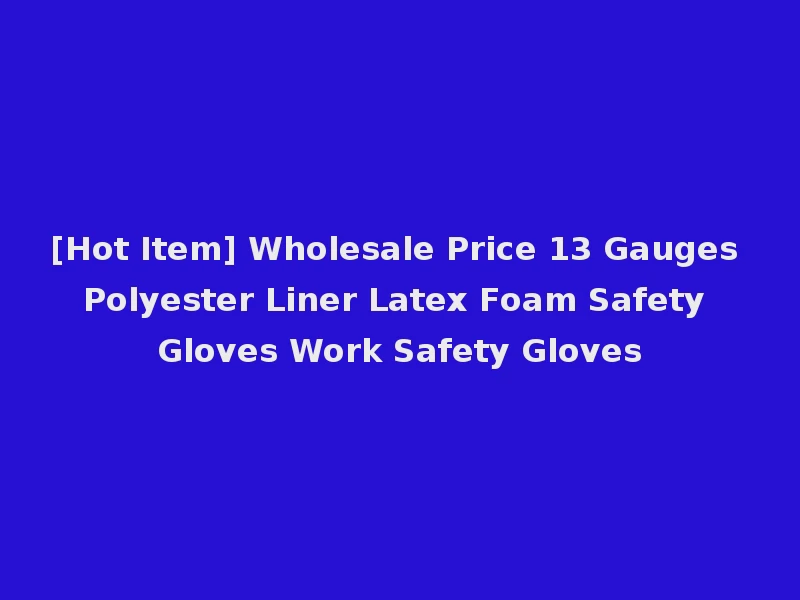[Hot Item] Wholesale Price 13 Gauges Polyester Liner Latex Foam Safety Gloves Work Safety Gloves