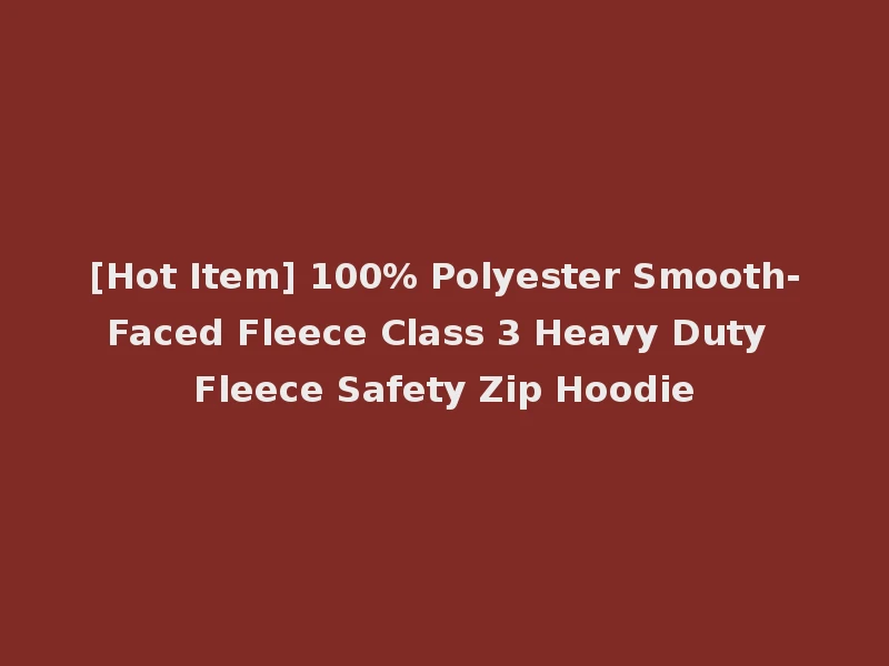 [Hot Item] 100% Polyester Smooth-Faced Fleece Class 3 Heavy Duty Fleece Safety Zip Hoodie