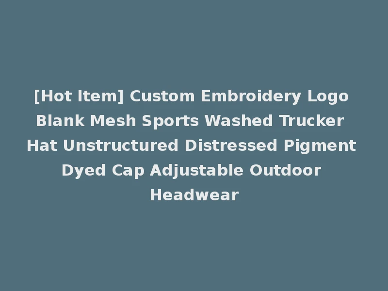 [Hot Item] Custom Embroidery Logo Blank Mesh Sports Washed Trucker Hat Unstructured Distressed Pigment Dyed Cap Adjustable Outdoor Headwear