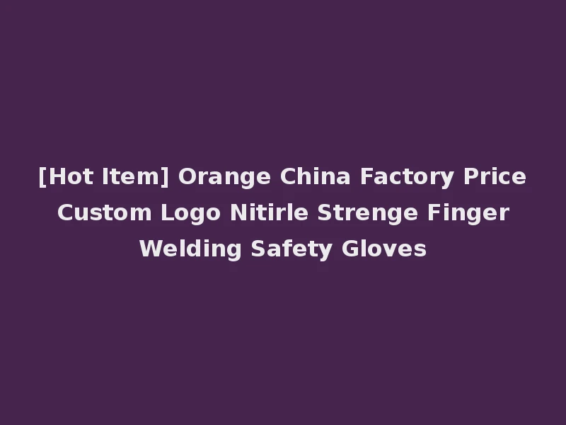 [Hot Item] Orange China Factory Price Custom Logo Nitirle Strenge Finger Welding Safety Gloves