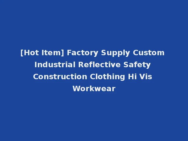 [Hot Item] Factory Supply Custom Industrial Reflective Safety Construction Clothing Hi Vis Workwear