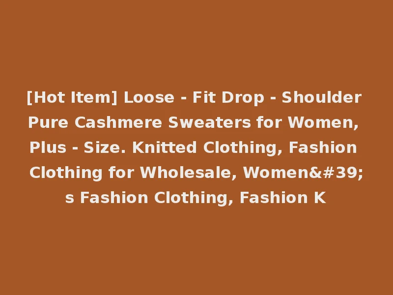 [Hot Item] Loose - Fit Drop - Shoulder Pure Cashmere Sweaters for Women, Plus - Size. Knitted Clothing, Fashion Clothing for Wholesale, Women's Fashion Clothing, Fashion K