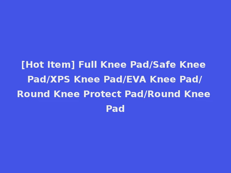 [Hot Item] Full Knee Pad/Safe Knee Pad/XPS Knee Pad/EVA Knee Pad/Round Knee Protect Pad/Round Knee Pad