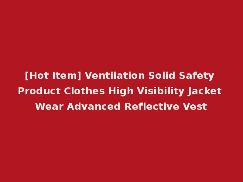 [Hot Item] Ventilation Solid Safety Product Clothes High Visibility Jacket Wear Advanced Reflective Vest