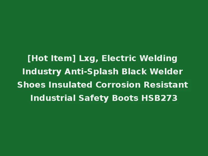 [Hot Item] Lxg, Electric Welding Industry Anti-Splash Black Welder Shoes Insulated Corrosion Resistant Industrial Safety Boots HSB273