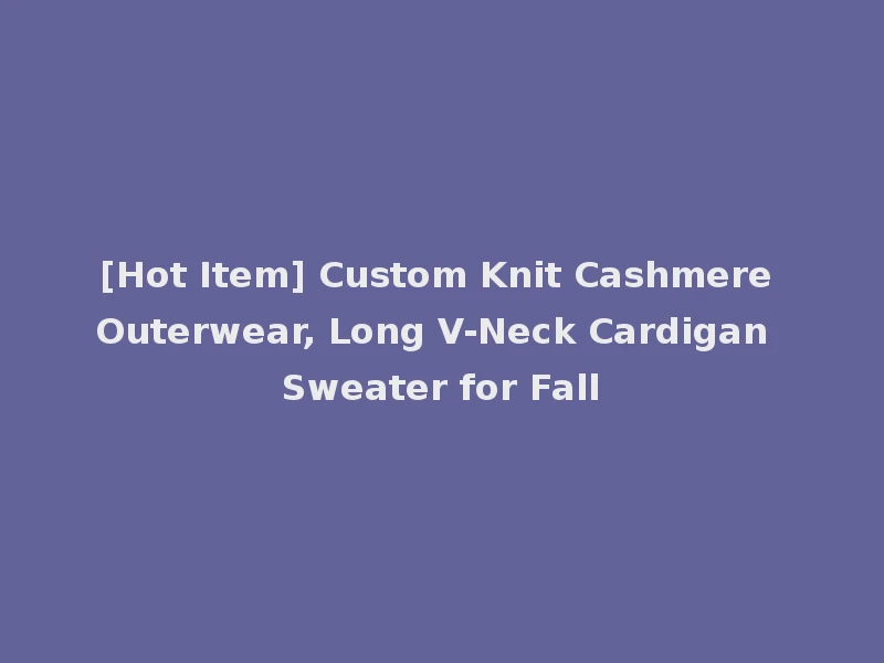 [Hot Item] Custom Knit Cashmere Outerwear, Long V-Neck Cardigan Sweater for Fall